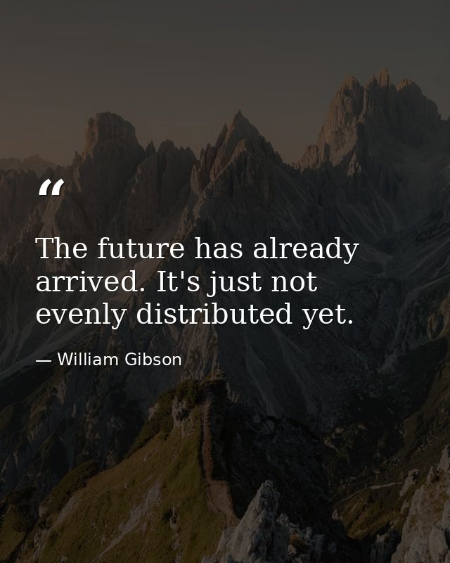 The future has already arrived. It's just not evenly distributed yet. — William Gibson