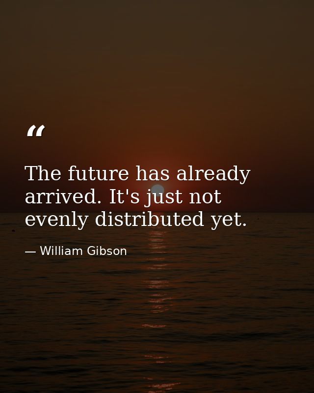 The future has already arrived. It's just not evenly distributed yet. — William Gibson