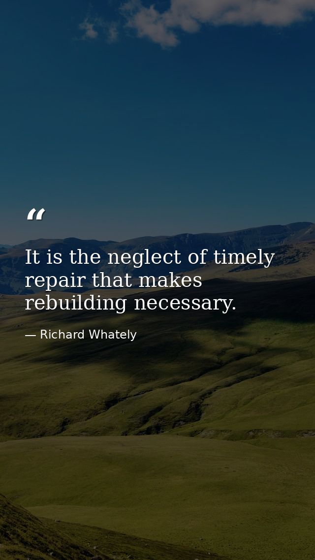 It is the neglect of timely repair that makes rebuilding necessary. — Richard Whately