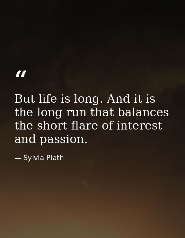 But life is long. And it is the long run that balances the short flare of interest and passion. — Sylvia Plath