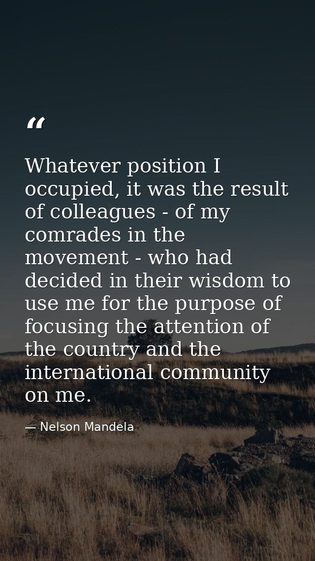 Whatever position I occupied, it was the result of colleagues - of my comrades in the movement - who had decided in thei — Nelson Mandela