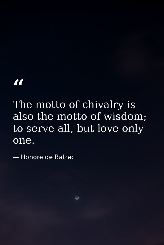 The motto of chivalry is also the motto of wisdom; to serve all, but love only one. — Honore de Balzac