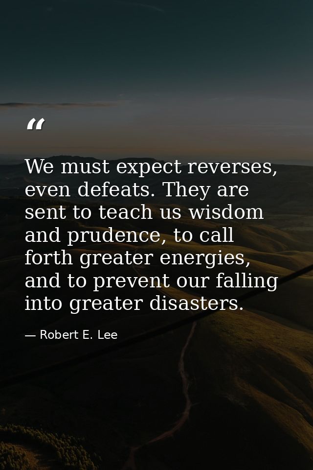We must expect reverses, even defeats. They are sent to teach us wisdom and prudence, to call forth greater energies, an — Robert E. Lee