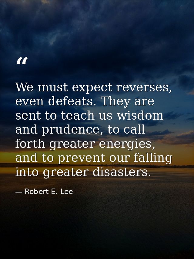 We must expect reverses, even defeats. They are sent to teach us wisdom and prudence, to call forth greater energies, an — Robert E. Lee