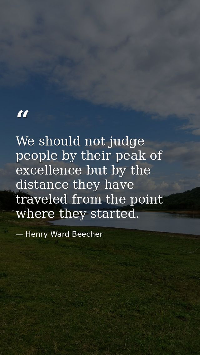 We should not judge people by their peak of excellence but by the distance they have traveled from the point where they  — Henry Ward Beecher