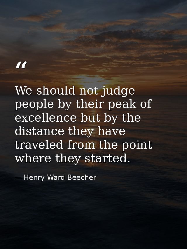 We should not judge people by their peak of excellence but by the distance they have traveled from the point where they  — Henry Ward Beecher