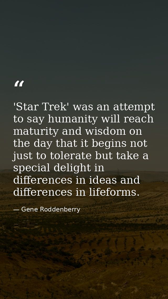 'Star Trek' was an attempt to say humanity will reach maturity and wisdom on the day that it begins not just to tolerate — Gene Roddenberry