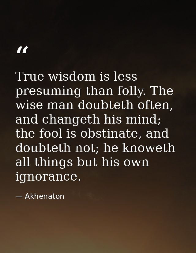 True wisdom is less presuming than folly. The wise man doubteth often, and changeth his mind; the fool is obstinate, and — Akhenaton