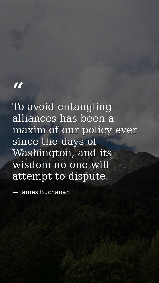 To avoid entangling alliances has been a maxim of our policy ever since the days of Washington, and its wisdom no one wi — James Buchanan