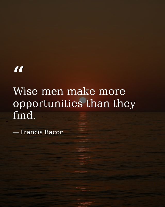 Wise men make more opportunities than they find. — Francis Bacon