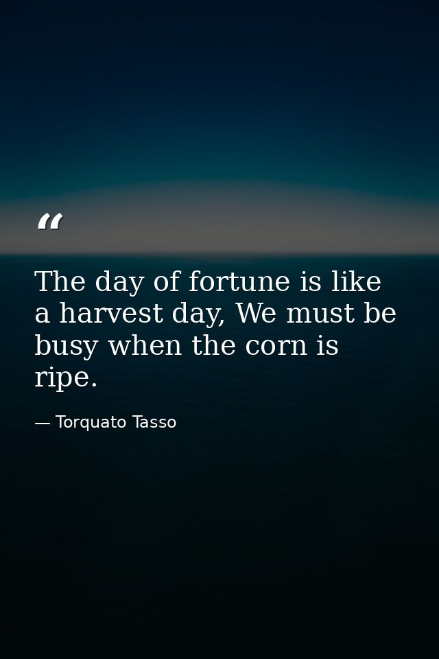 The day of fortune is like a harvest day, We must be busy when the corn is ripe. — Torquato Tasso