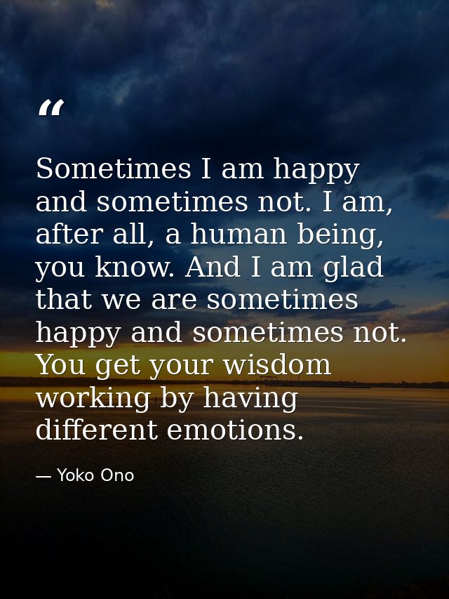 Sometimes I am happy and sometimes not. I am, after all, a human being, you know. And I am glad that we are sometimes ha — Yoko Ono