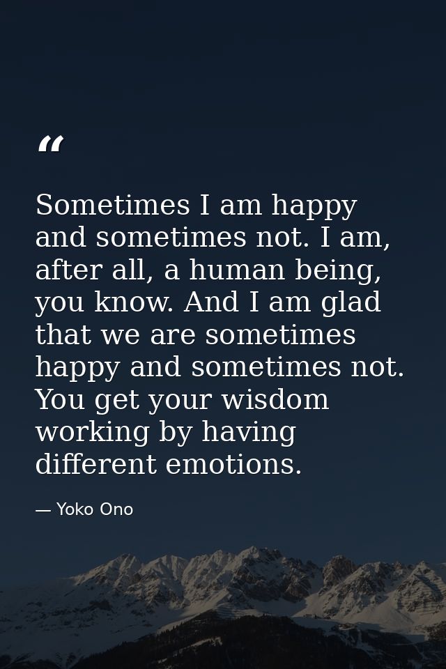 Sometimes I am happy and sometimes not. I am, after all, a human being, you know. And I am glad that we are sometimes ha — Yoko Ono
