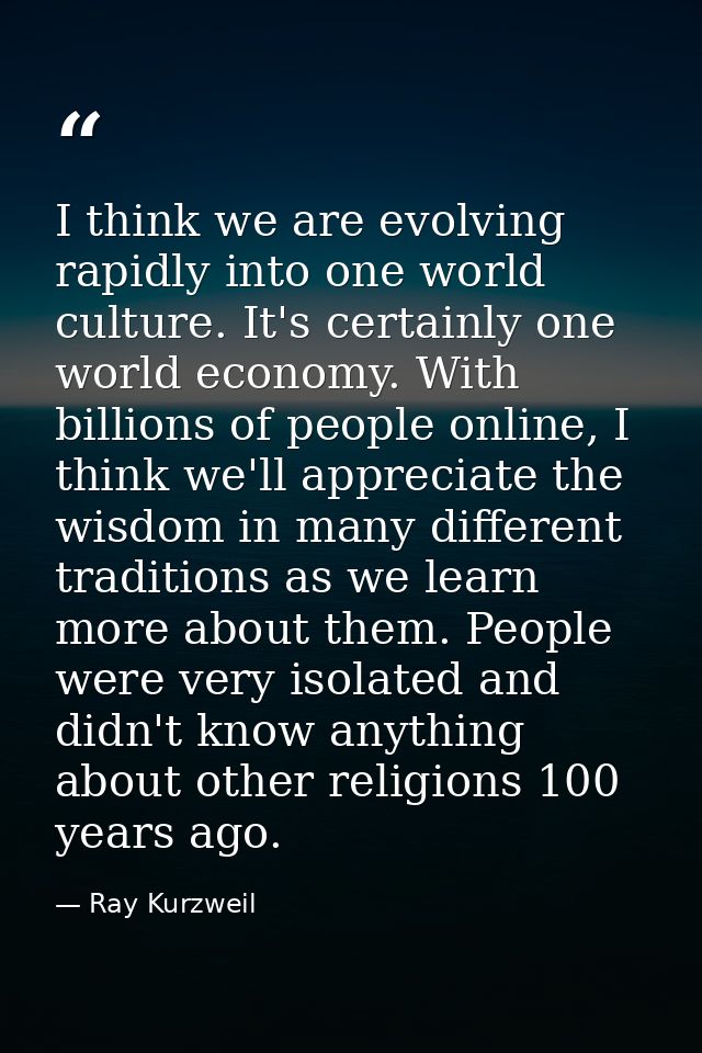 I think we are evolving rapidly into one world culture. It's certainly one world economy. With billions of people online — Ray Kurzweil