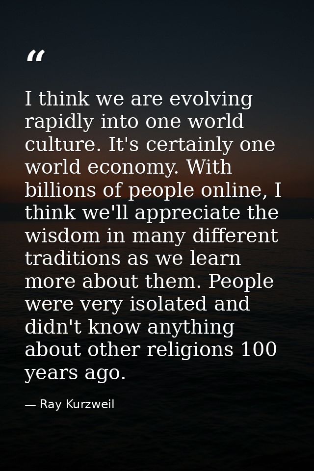 I think we are evolving rapidly into one world culture. It's certainly one world economy. With billions of people online — Ray Kurzweil