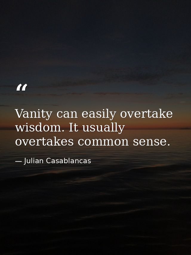 Vanity can easily overtake wisdom. It usually overtakes common sense. — Julian Casablancas
