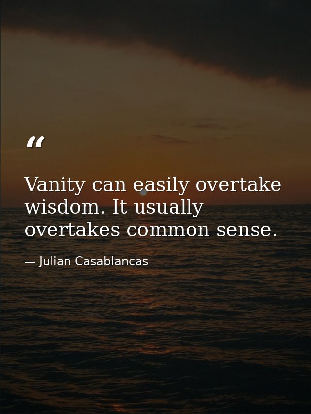 Vanity can easily overtake wisdom. It usually overtakes common sense. — Julian Casablancas