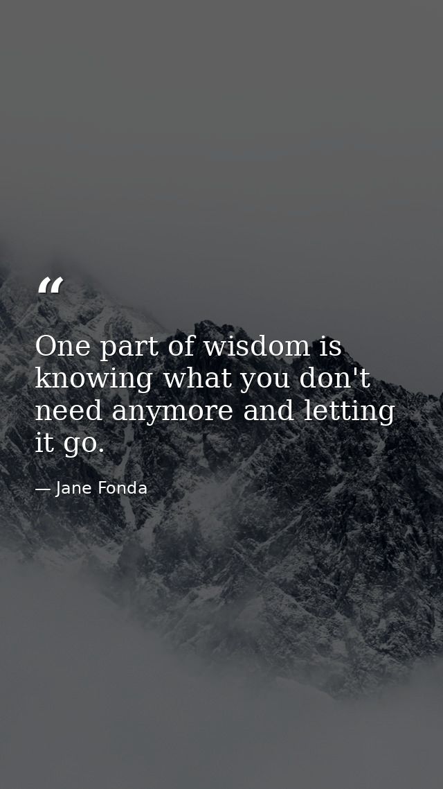 One part of wisdom is knowing what you don't need anymore and letting it go. — Jane Fonda