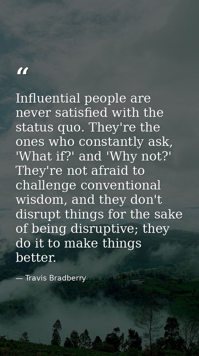 Influential people are never satisfied with the status quo. They're the ones who constantly ask, 'What if?' and 'Why not — Travis Bradberry
