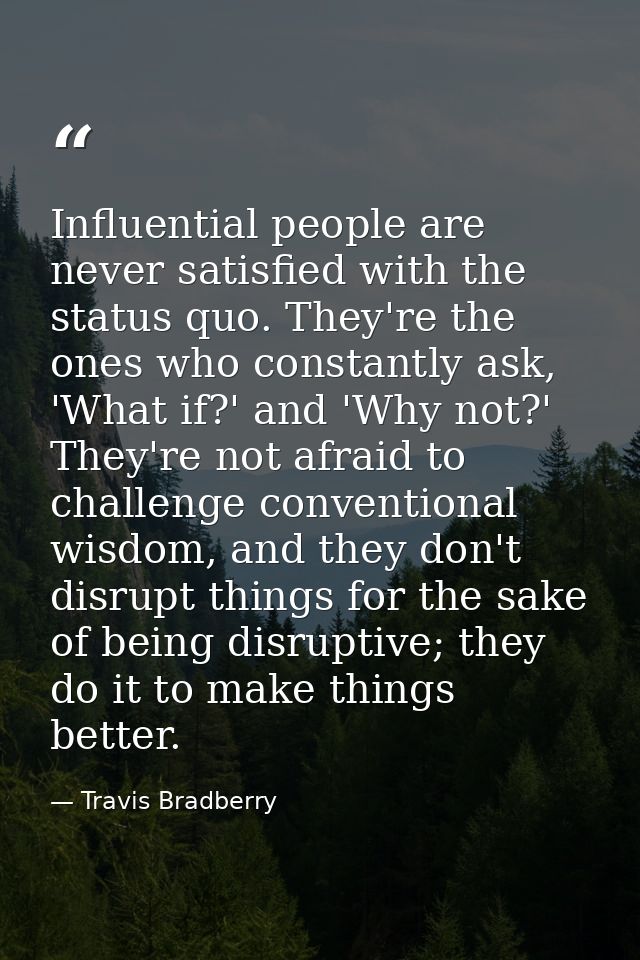 Influential people are never satisfied with the status quo. They're the ones who constantly ask, 'What if?' and 'Why not — Travis Bradberry
