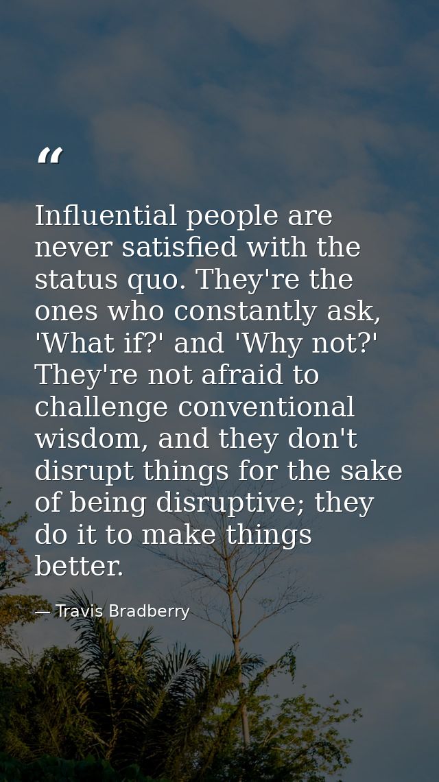 Influential people are never satisfied with the status quo. They're the ones who constantly ask, 'What if?' and 'Why not — Travis Bradberry