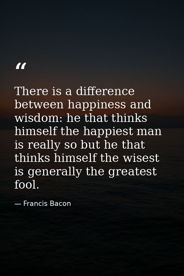 There is a difference between happiness and wisdom: he that thinks himself the happiest man is really so but he that thi — Francis Bacon
