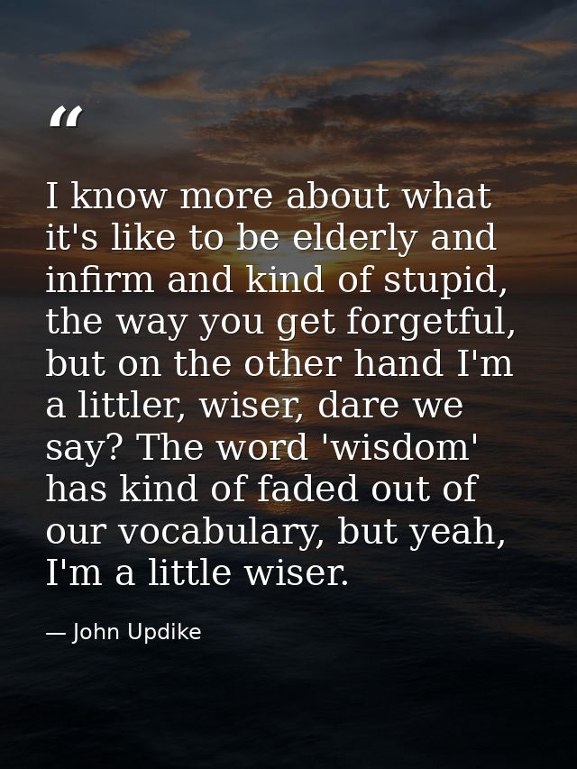 I know more about what it's like to be elderly and infirm and kind of stupid, the way you get forgetful, but on the othe — John Updike