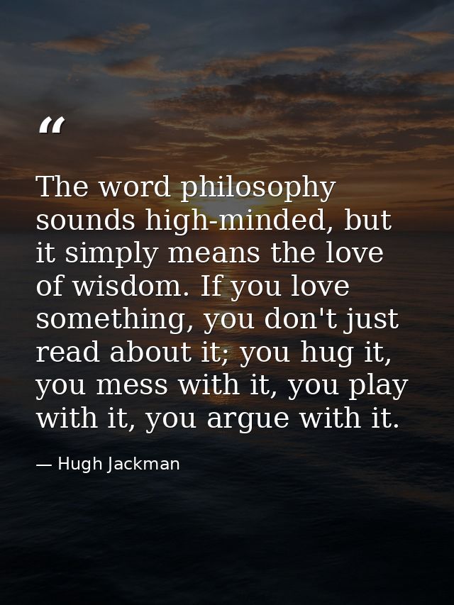 The word philosophy sounds high-minded, but it simply means the love of wisdom. If you love something, you don't just re — Hugh Jackman
