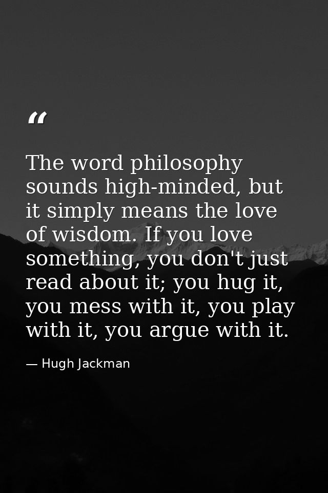 The word philosophy sounds high-minded, but it simply means the love of wisdom. If you love something, you don't just re — Hugh Jackman