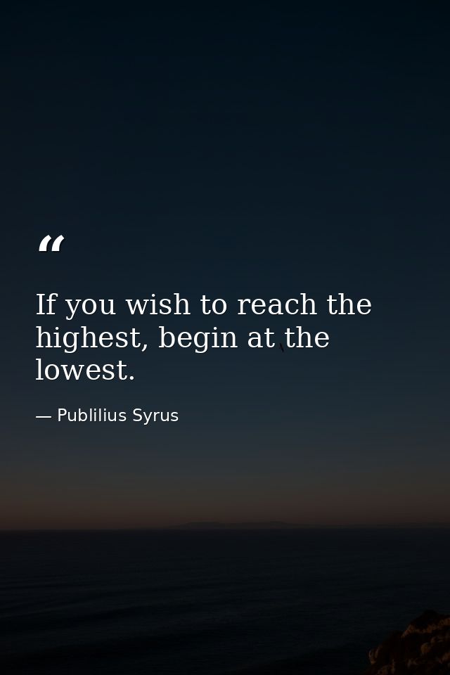 If you wish to reach the highest, begin at the lowest. — Publilius Syrus