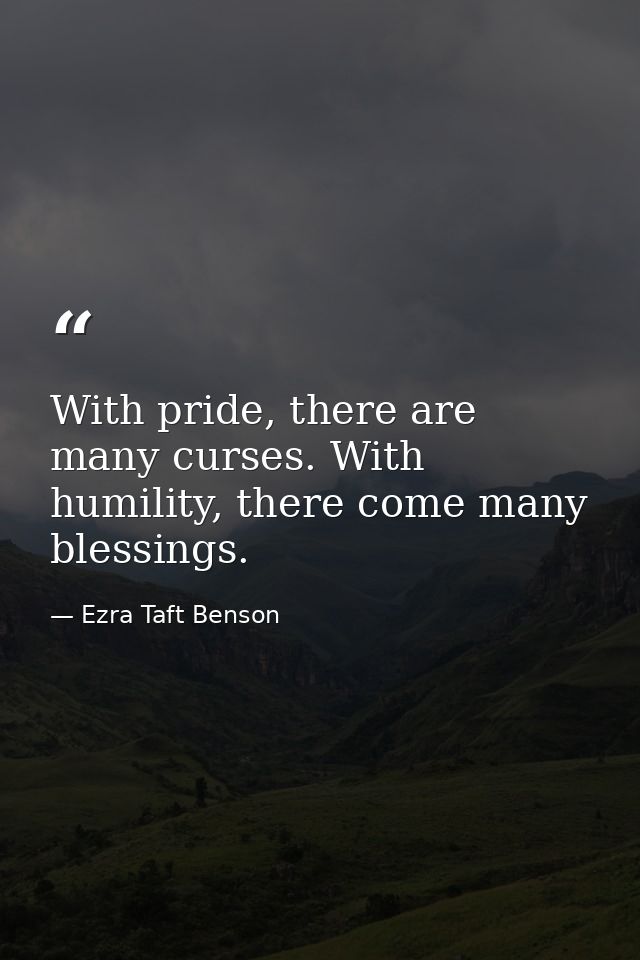 With pride, there are many curses. With humility, there come many blessings. — Ezra Taft Benson