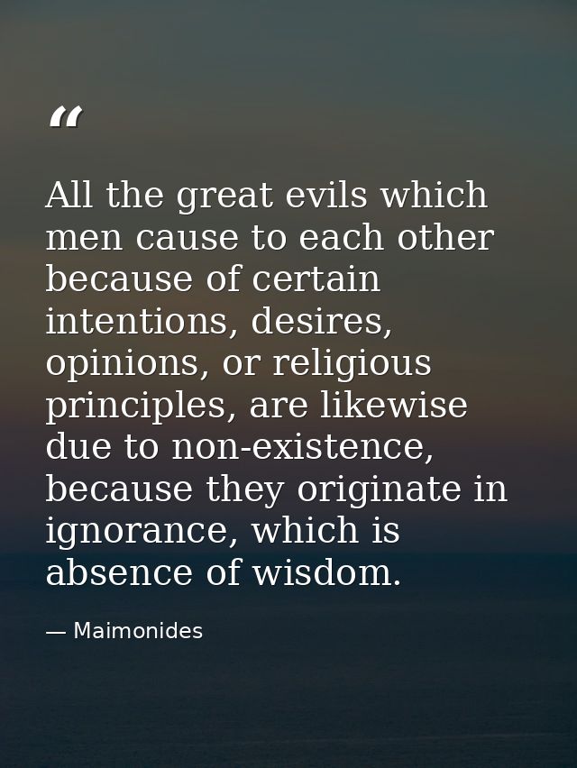 All the great evils which men cause to each other because of certain intentions, desires, opinions, or religious princip — Maimonides