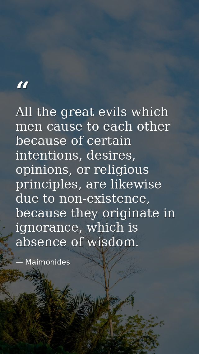 All the great evils which men cause to each other because of certain intentions, desires, opinions, or religious princip — Maimonides