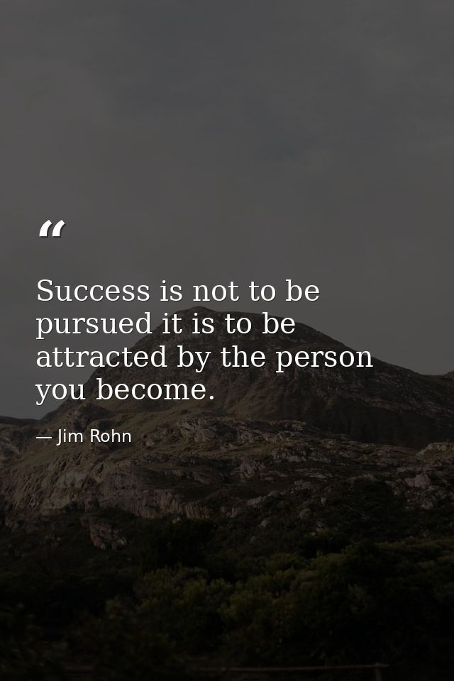 Success is not to be pursued it is to be attracted by the person you become. — Jim Rohn