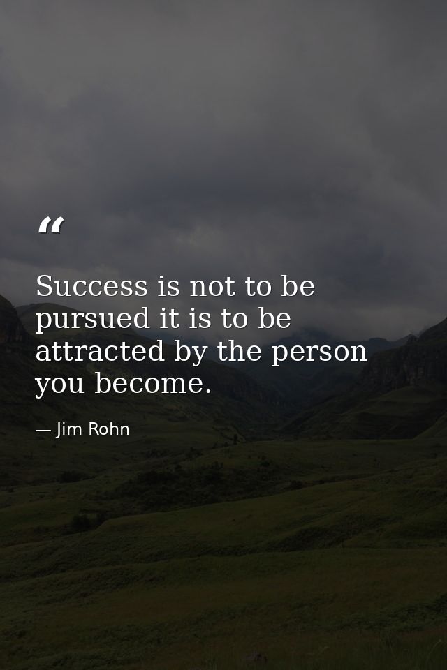 Success is not to be pursued it is to be attracted by the person you become. — Jim Rohn