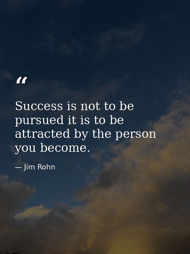 Success is not to be pursued it is to be attracted by the person you become. — Jim Rohn