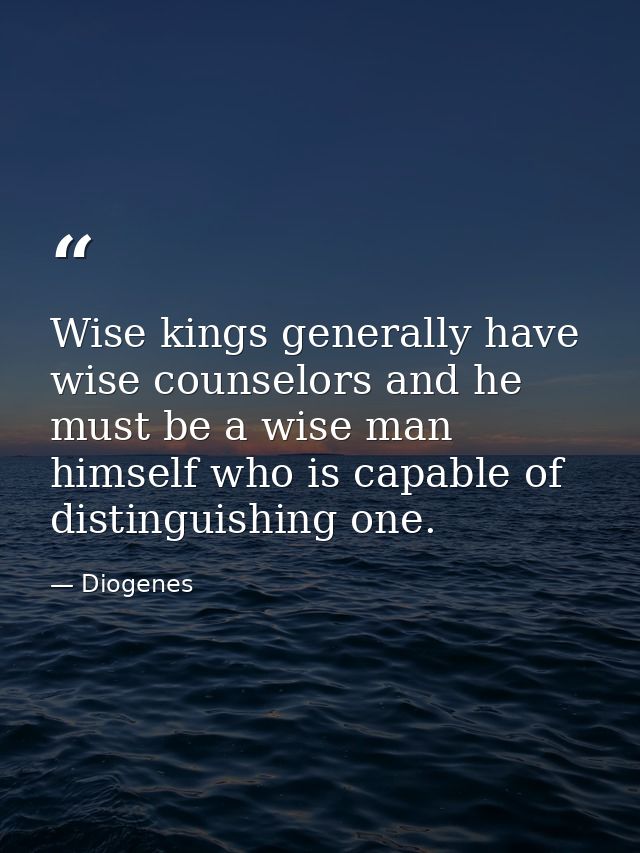 Wise kings generally have wise counselors and he must be a wise man himself who is capable of distinguishing one. — Diogenes
