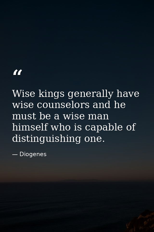 Wise kings generally have wise counselors and he must be a wise man himself who is capable of distinguishing one. — Diogenes