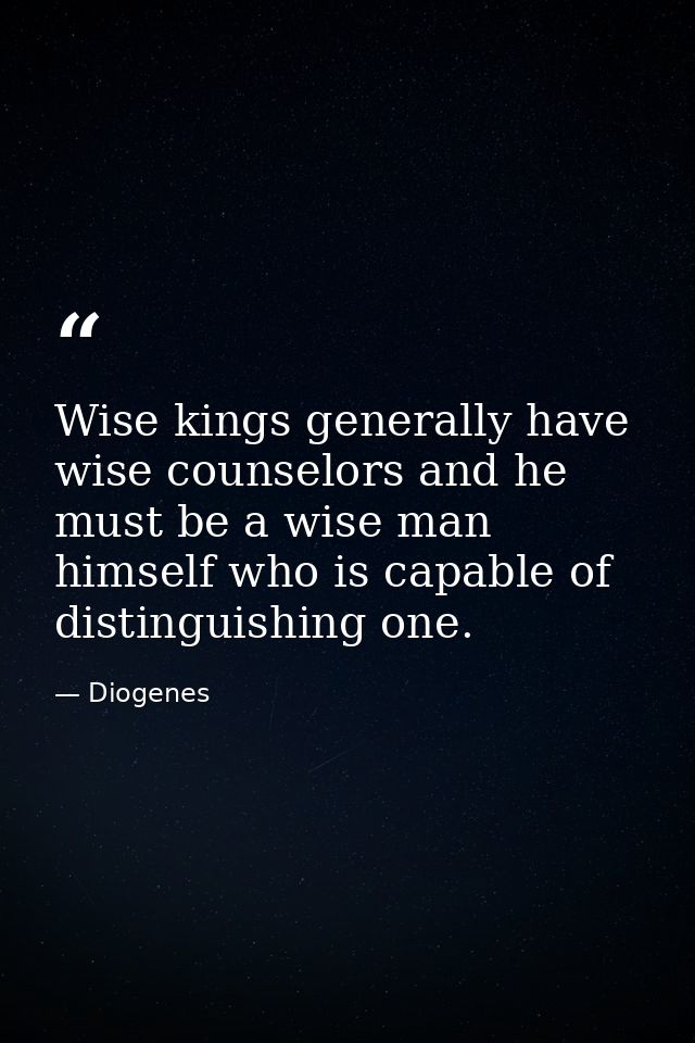Wise kings generally have wise counselors and he must be a wise man himself who is capable of distinguishing one. — Diogenes