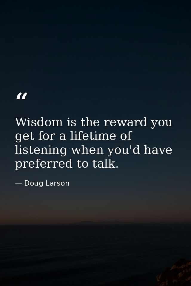 Wisdom is the reward you get for a lifetime of listening when you'd have preferred to talk. — Doug Larson