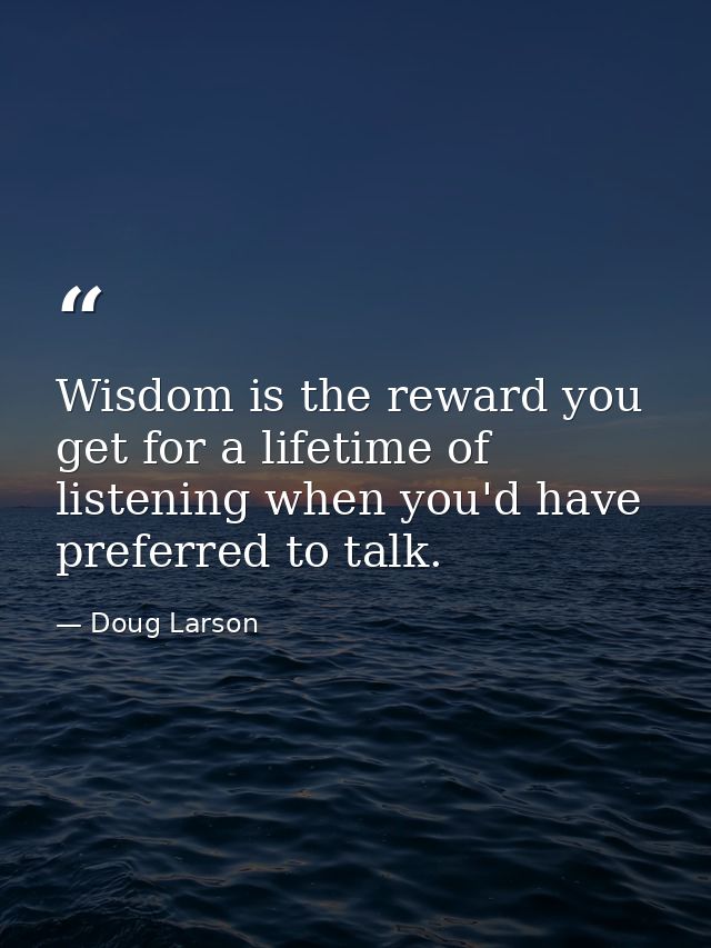 Wisdom is the reward you get for a lifetime of listening when you'd have preferred to talk. — Doug Larson