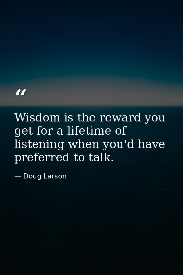 Wisdom is the reward you get for a lifetime of listening when you'd have preferred to talk. — Doug Larson