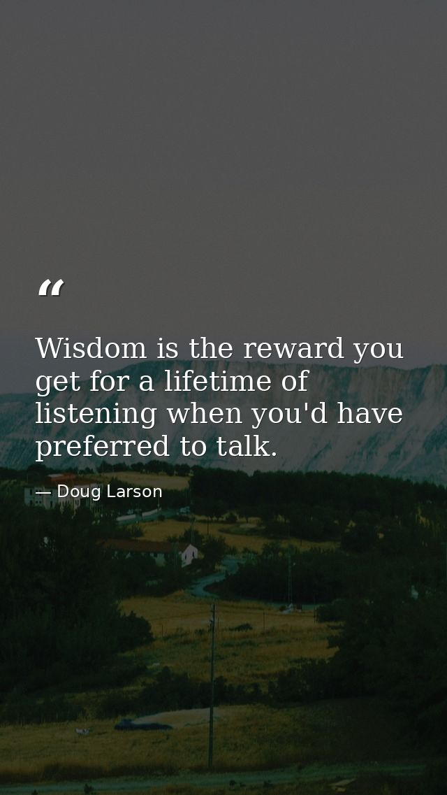 Wisdom is the reward you get for a lifetime of listening when you'd have preferred to talk. — Doug Larson