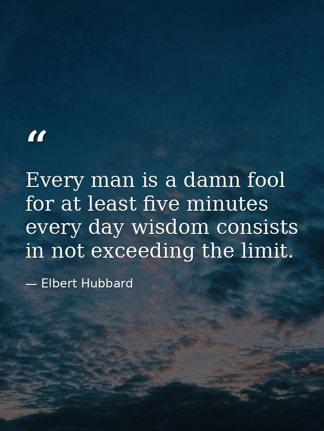 Every man is a damn fool for at least five minutes every day wisdom consists in not exceeding the limit. — Elbert Hubbard
