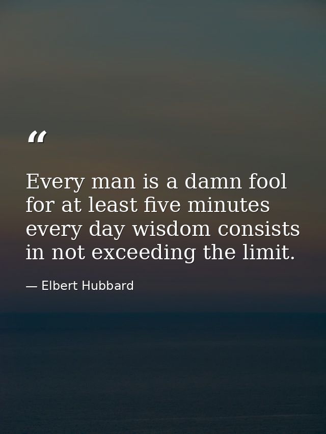 Every man is a damn fool for at least five minutes every day wisdom consists in not exceeding the limit. — Elbert Hubbard