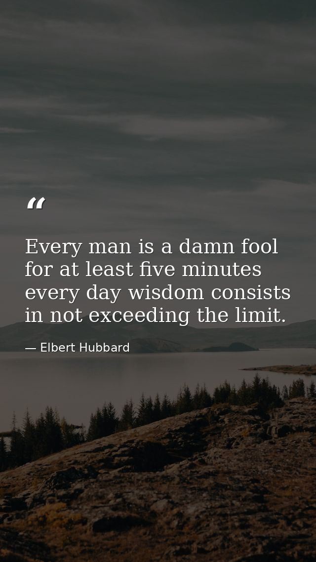 Every man is a damn fool for at least five minutes every day wisdom consists in not exceeding the limit. — Elbert Hubbard