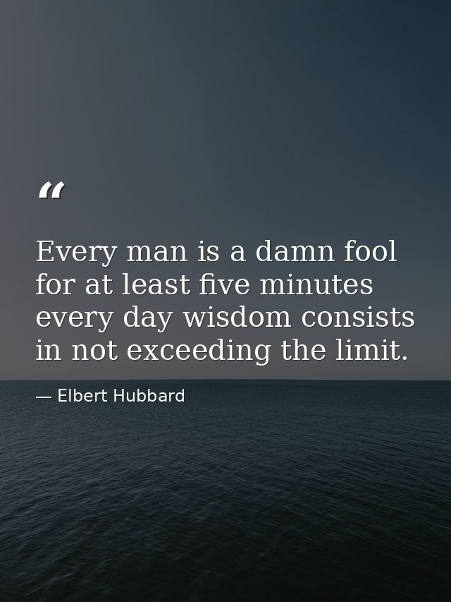 Every man is a damn fool for at least five minutes every day wisdom consists in not exceeding the limit. — Elbert Hubbard