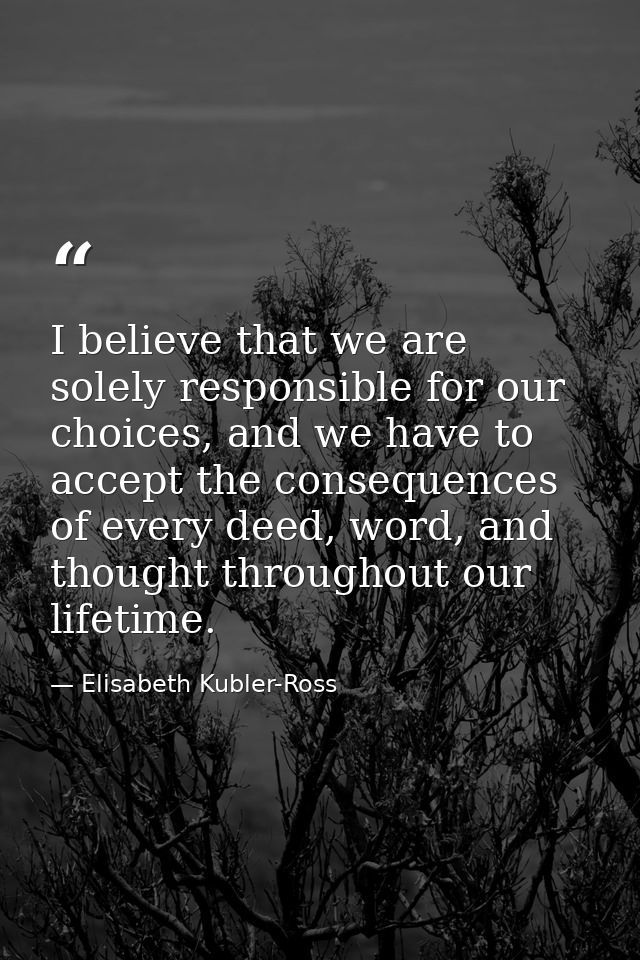 I believe that we are solely responsible for our choices, and we have to accept the consequences of every deed, word, an — Elisabeth Kubler-Ross