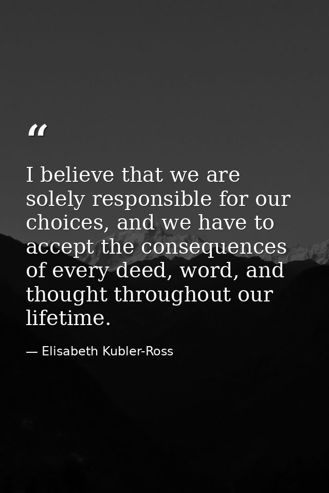 I believe that we are solely responsible for our choices, and we have to accept the consequences of every deed, word, an — Elisabeth Kubler-Ross