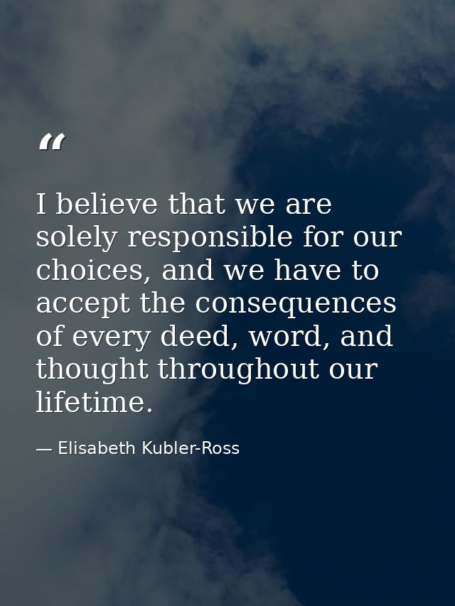 I believe that we are solely responsible for our choices, and we have to accept the consequences of every deed, word, an — Elisabeth Kubler-Ross